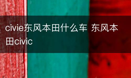 civie东风本田什么车 东风本田civic