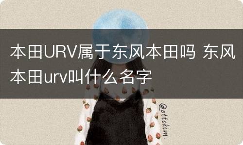 本田URV属于东风本田吗 东风本田urv叫什么名字