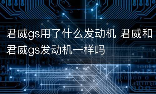 君威gs用了什么发动机 君威和君威gs发动机一样吗