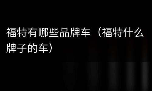 福特有哪些品牌车（福特什么牌子的车）