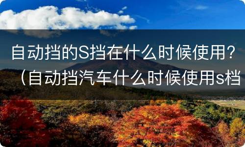 自动挡的S挡在什么时候使用?（自动挡汽车什么时候使用s档）