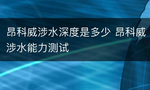 昂科威涉水深度是多少 昂科威涉水能力测试