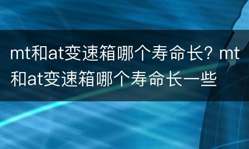 mt和at变速箱哪个寿命长? mt和at变速箱哪个寿命长一些