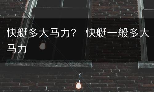 快艇多大马力？ 快艇一般多大马力