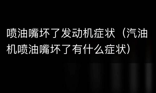 喷油嘴坏了发动机症状（汽油机喷油嘴坏了有什么症状）