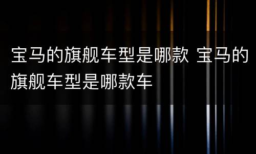 宝马的旗舰车型是哪款 宝马的旗舰车型是哪款车