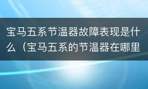 宝马五系节温器故障表现是什么（宝马五系的节温器在哪里）
