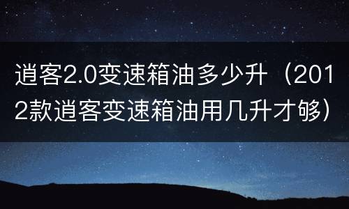逍客2.0变速箱油多少升（2012款逍客变速箱油用几升才够）