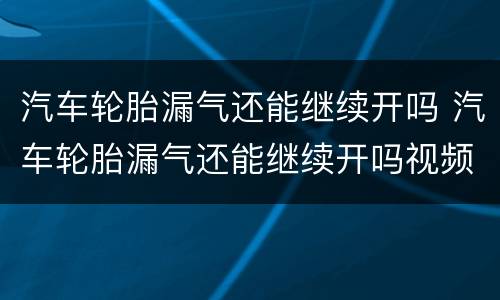 汽车轮胎漏气还能继续开吗 汽车轮胎漏气还能继续开吗视频
