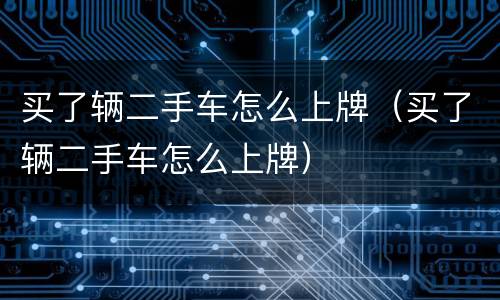 买了辆二手车怎么上牌（买了辆二手车怎么上牌）