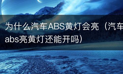 为什么汽车ABS黄灯会亮（汽车abs亮黄灯还能开吗）