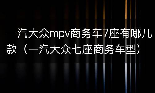 一汽大众mpv商务车7座有哪几款（一汽大众七座商务车型）