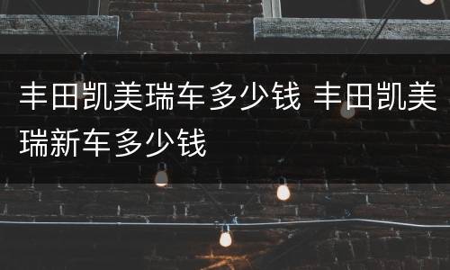 丰田凯美瑞车多少钱 丰田凯美瑞新车多少钱