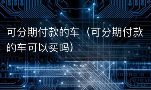 可分期付款的车（可分期付款的车可以买吗）