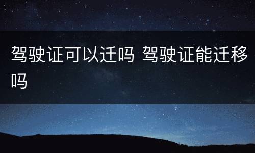 驾驶证可以迁吗 驾驶证能迁移吗