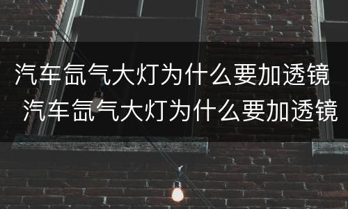 汽车氙气大灯为什么要加透镜 汽车氙气大灯为什么要加透镜调节