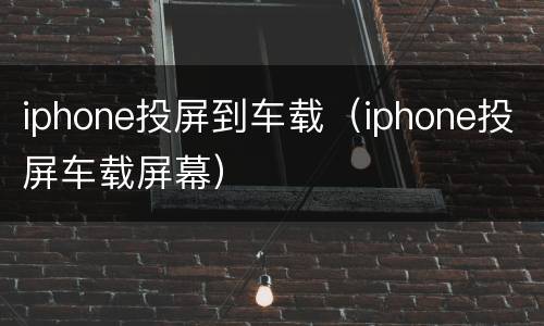 iphone投屏到车载（iphone投屏车载屏幕）