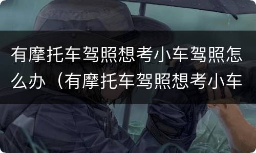 有摩托车驾照想考小车驾照怎么办（有摩托车驾照想考小车驾照怎么办手续）