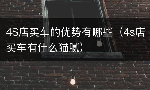 4S店买车的优势有哪些（4s店买车有什么猫腻）