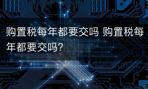 购置税每年都要交吗 购置税每年都要交吗?