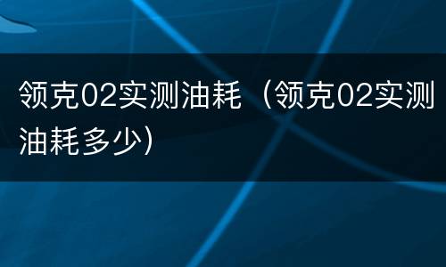 领克02实测油耗（领克02实测油耗多少）