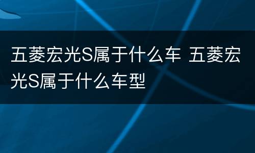 五菱宏光S属于什么车 五菱宏光S属于什么车型