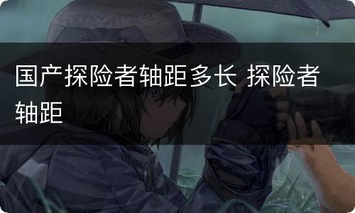 国产探险者轴距多长 探险者 轴距