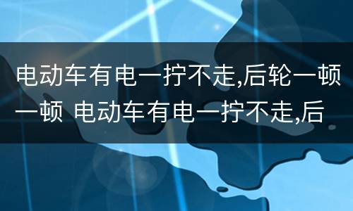 电动车有电一拧不走,后轮一顿一顿 电动车有电一拧不走,后轮一顿一顿显示欠压