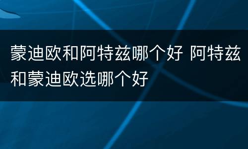 蒙迪欧和阿特兹哪个好 阿特兹和蒙迪欧选哪个好