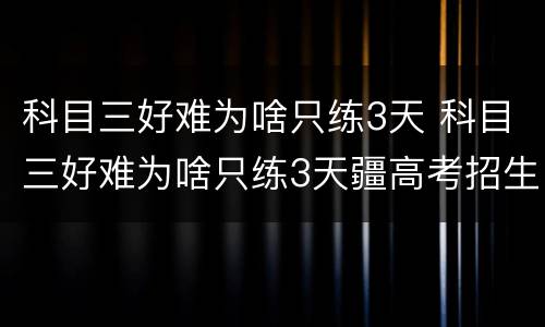 科目三好难为啥只练3天 科目三好难为啥只练3天疆高考招生网2018