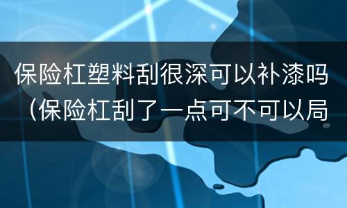 保险杠塑料刮很深可以补漆吗（保险杠刮了一点可不可以局部补漆）