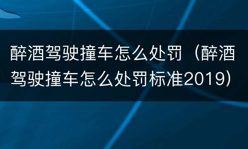 醉酒驾驶撞车怎么处罚（醉酒驾驶撞车怎么处罚标准2019）