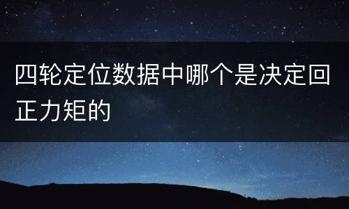 四轮定位数据中哪个是决定回正力矩的