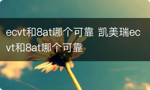 ecvt和8at哪个可靠 凯美瑞ecvt和8at哪个可靠
