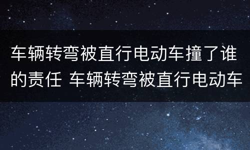 车辆转弯被直行电动车撞了谁的责任 车辆转弯被直行电动车撞了谁的责任最大