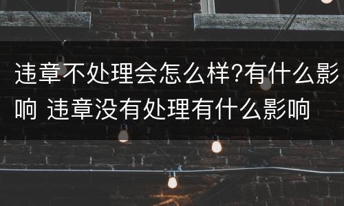 违章不处理会怎么样?有什么影响 违章没有处理有什么影响