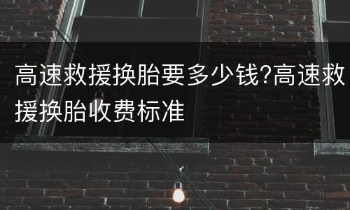 高速救援换胎要多少钱?高速救援换胎收费标准