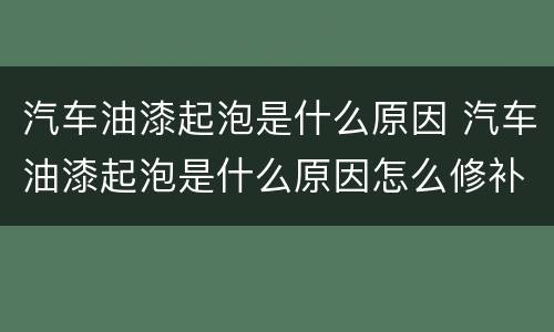 汽车油漆起泡是什么原因 汽车油漆起泡是什么原因怎么修补