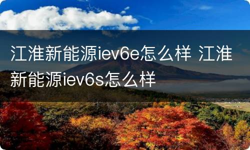 江淮新能源iev6e怎么样 江淮新能源iev6s怎么样