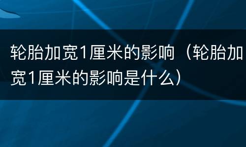 轮胎加宽1厘米的影响（轮胎加宽1厘米的影响是什么）