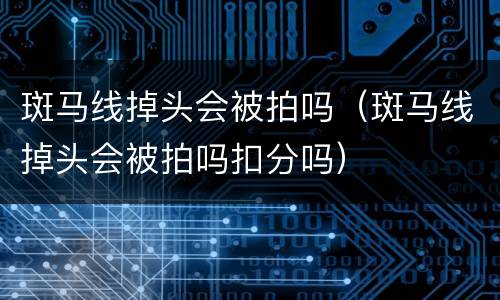 斑马线掉头会被拍吗（斑马线掉头会被拍吗扣分吗）