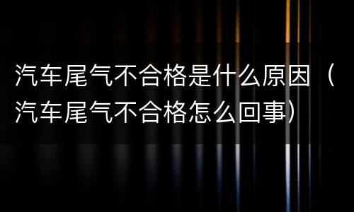 汽车尾气不合格是什么原因（汽车尾气不合格怎么回事）