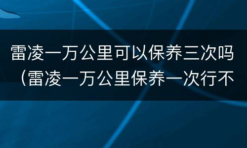 雷凌一万公里可以保养三次吗（雷凌一万公里保养一次行不行）