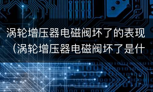 涡轮增压器电磁阀坏了的表现（涡轮增压器电磁阀坏了是什么症状）