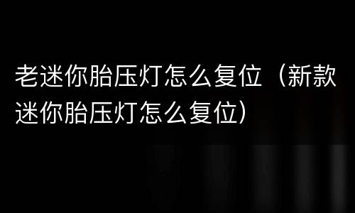 老迷你胎压灯怎么复位（新款迷你胎压灯怎么复位）