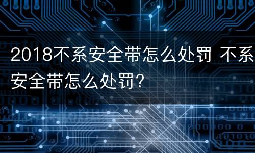 2018不系安全带怎么处罚 不系安全带怎么处罚?