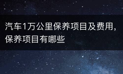 汽车1万公里保养项目及费用，保养项目有哪些