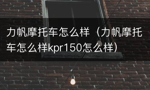 力帆摩托车怎么样（力帆摩托车怎么样kpr150怎么样）