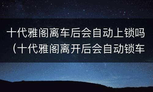 十代雅阁离车后会自动上锁吗（十代雅阁离开后会自动锁车吗）