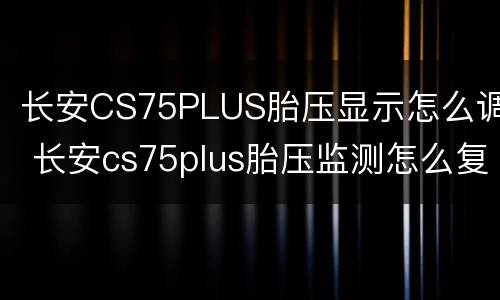 长安CS75PLUS胎压显示怎么调 长安cs75plus胎压监测怎么复位